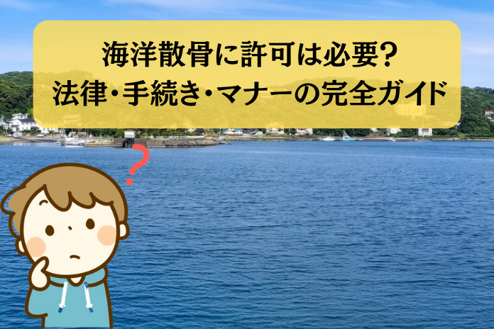 海洋散骨に許可は必要？法律・手続き・マナーの完全ガイド